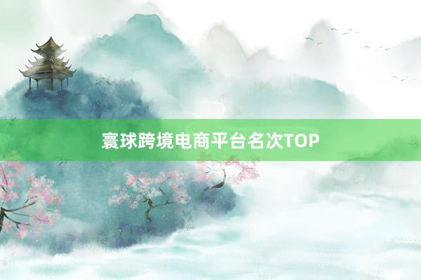 寰球跨境电商平台名次TOP