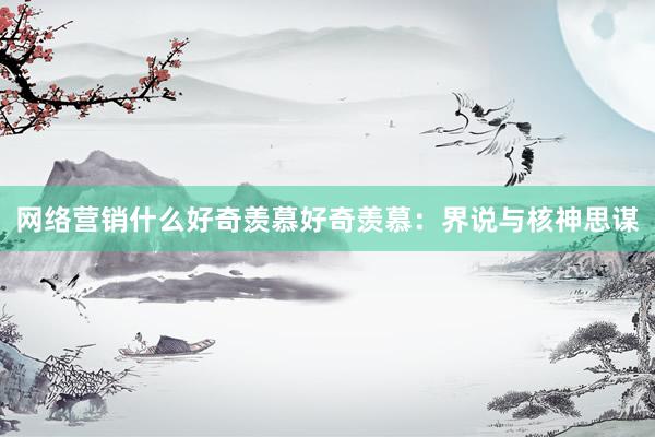 网络营销什么好奇羡慕好奇羡慕：界说与核神思谋