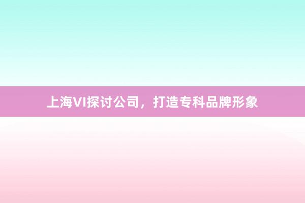 上海VI探讨公司，打造专科品牌形象