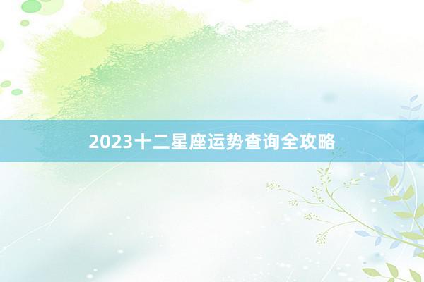 2023十二星座运势查询全攻略