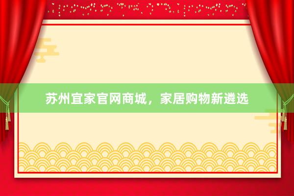 苏州宜家官网商城，家居购物新遴选