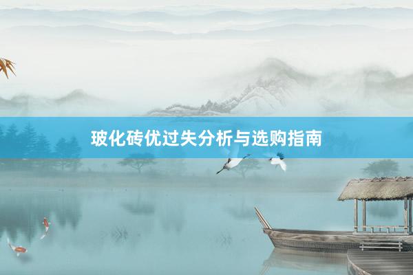 玻化砖优过失分析与选购指南