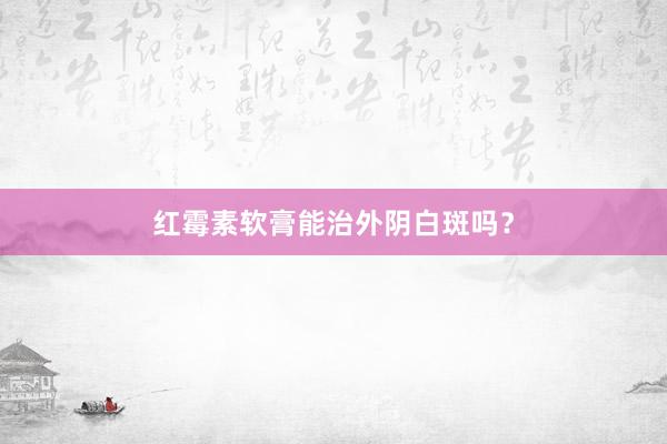 红霉素软膏能治外阴白斑吗？