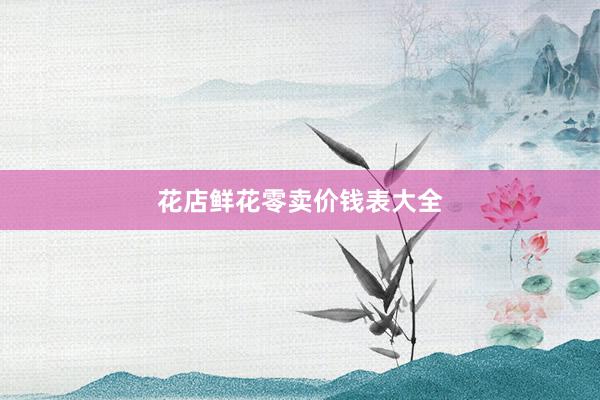 花店鲜花零卖价钱表大全