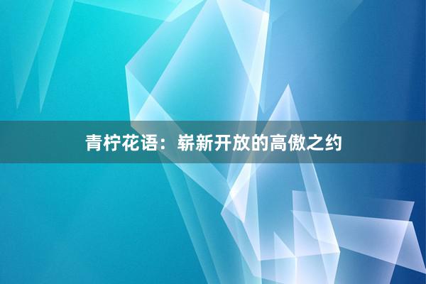 青柠花语：崭新开放的高傲之约