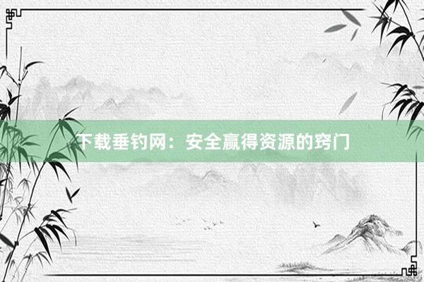 下载垂钓网：安全赢得资源的窍门