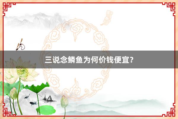 三说念鳞鱼为何价钱便宜？