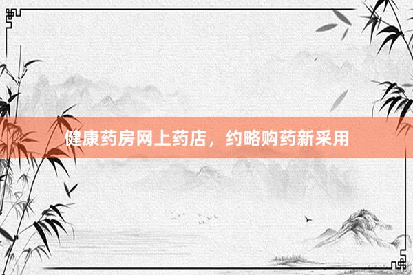 健康药房网上药店，约略购药新采用