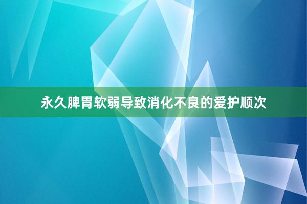 永久脾胃软弱导致消化不良的爱护顺次