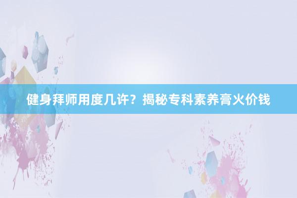 健身拜师用度几许？揭秘专科素养膏火价钱