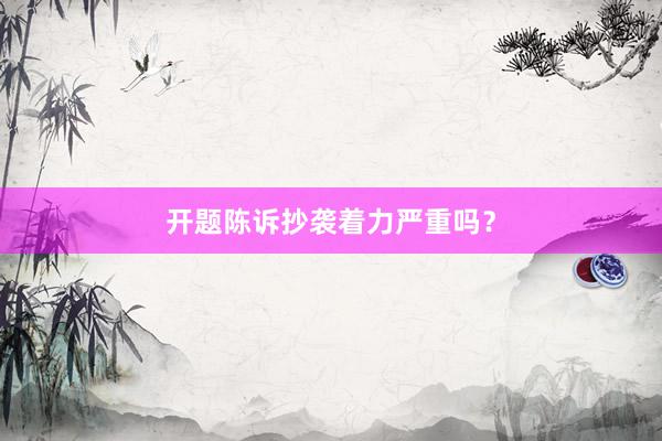 开题陈诉抄袭着力严重吗?