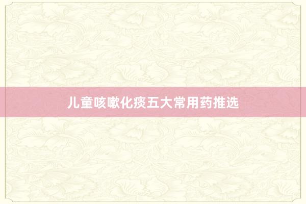 儿童咳嗽化痰五大常用药推选
